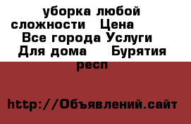 уборка любой сложности › Цена ­ 250 - Все города Услуги » Для дома   . Бурятия респ.